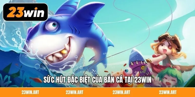 Sức hút đặc biệt của bắn cá tại 23WIN