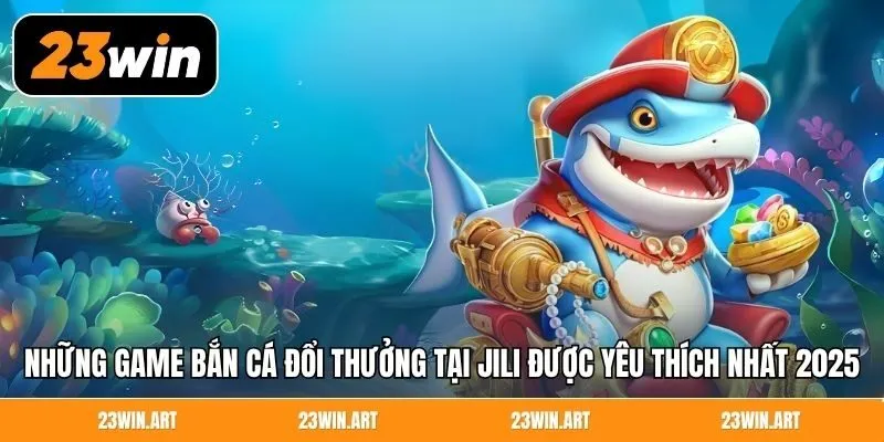 Những game bắn cá đổi thưởng tại Jili được yêu thích nhất 2025