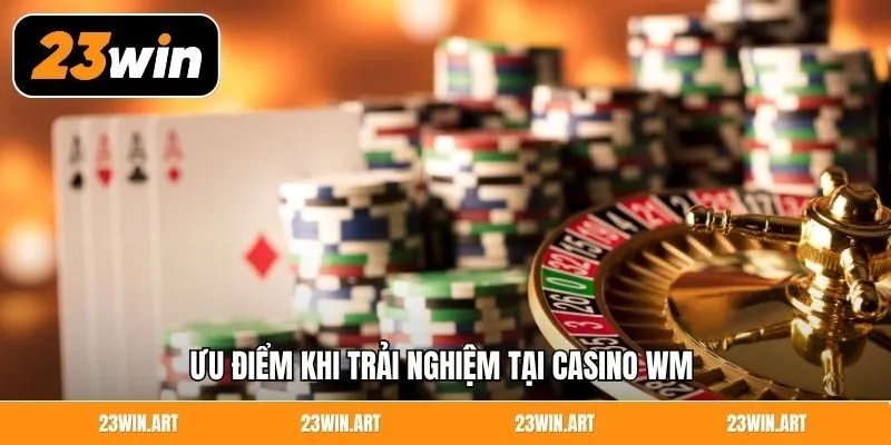 Ưu điểm khi trải nghiệm tại casino WM 