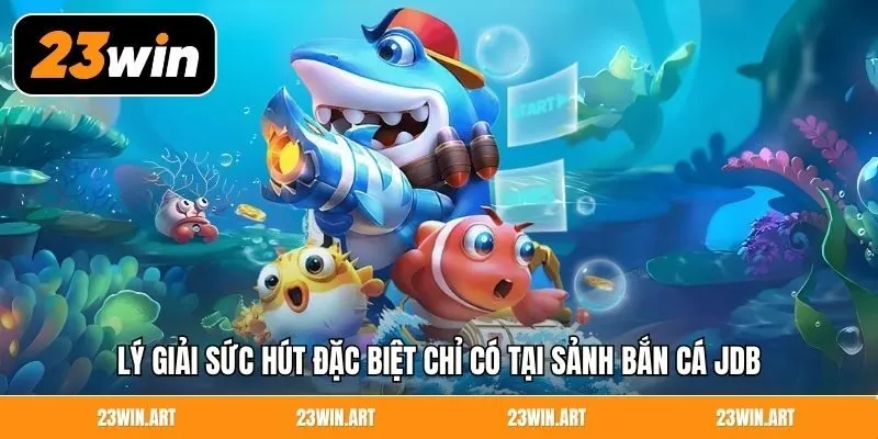 Lý giải sức hút đặc biệt chỉ có tại sảnh bắn cá JDB