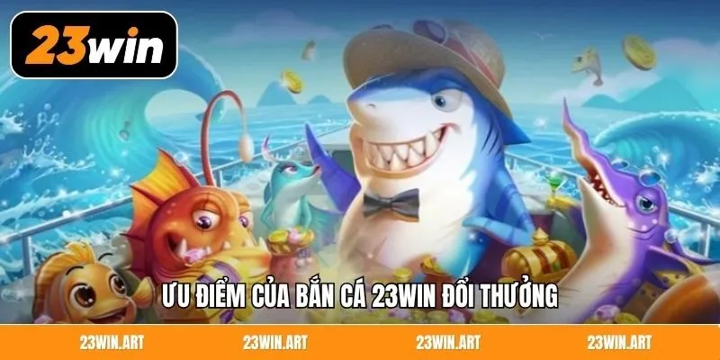 Ưu điểm của bắn cá 23WIN đổi thưởng